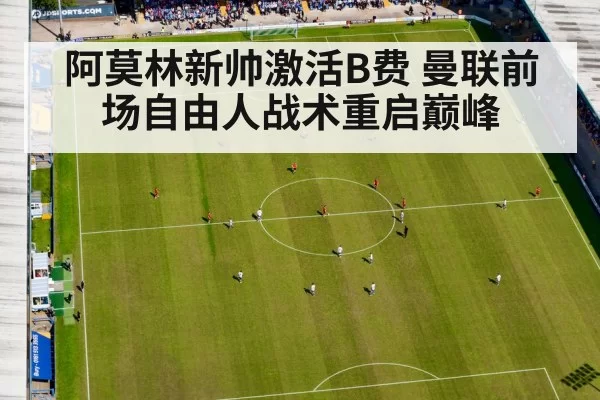 阿莫林新帅激活B费 曼联前场自由人战术重启巅峰