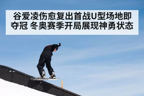 谷爱凌伤愈复出首战U型场地即夺冠 冬奥赛季开局展现神勇状态