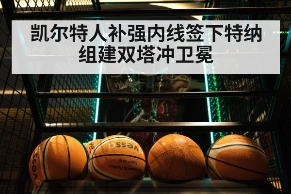 凯尔特人补强内线签下特纳组建双塔冲卫冕