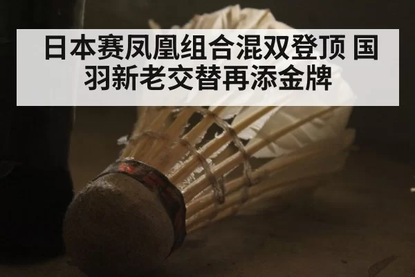 日本赛凤凰组合混双登顶 国羽新老交替再添金牌