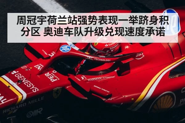 周冠宇荷兰站强势表现一举跻身积分区 奥迪车队升级兑现速度承诺