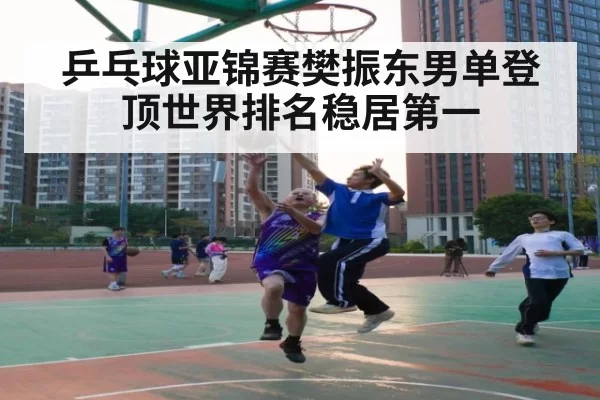 乒乓球亚锦赛樊振东男单登顶世界排名稳居第一