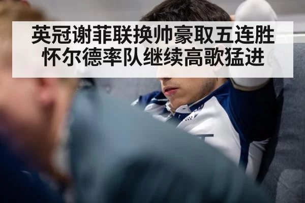 英冠谢菲联换帅豪取五连胜 怀尔德率队继续高歌猛进