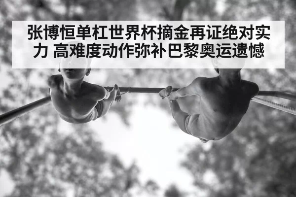 张博恒单杠世界杯摘金再证绝对实力 高难度动作弥补巴黎奥运遗憾