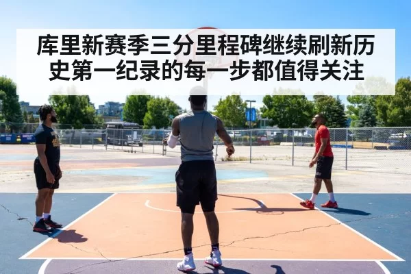 库里新赛季三分里程碑继续刷新历史第一纪录的每一步都值得关注