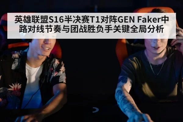 英雄联盟S16半决赛T1对阵GEN Faker中路对线节奏与团战胜负手关键全局分析